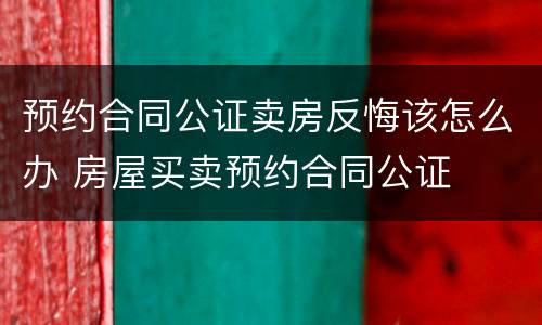 预约合同公证卖房反悔该怎么办 房屋买卖预约合同公证