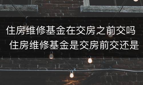 住房维修基金在交房之前交吗 住房维修基金是交房前交还是交房后交