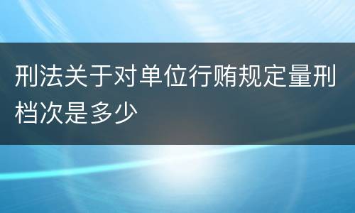 刑法关于对单位行贿规定量刑档次是多少