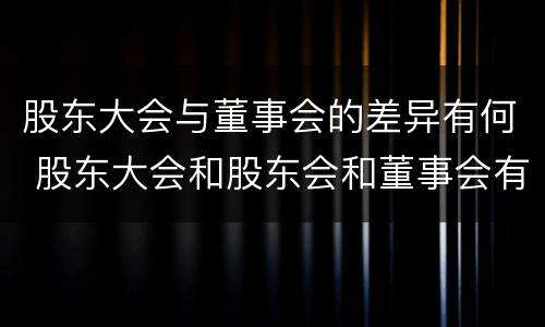 股东大会与董事会的差异有何 股东大会和股东会和董事会有什么区别