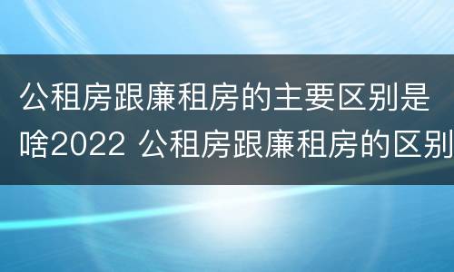 公租房跟廉租房的主要区别是啥2022 公租房跟廉租房的区别在哪里