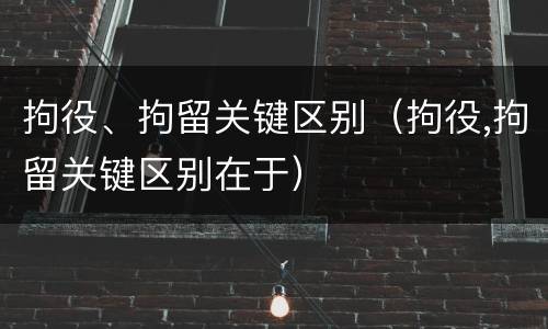 拘役、拘留关键区别（拘役,拘留关键区别在于）