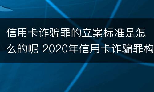 信用卡诈骗罪的立案标准是怎么的呢 2020年信用卡诈骗罪构成要件