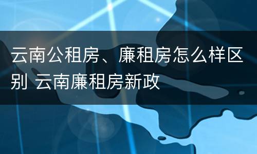 云南公租房、廉租房怎么样区别 云南廉租房新政