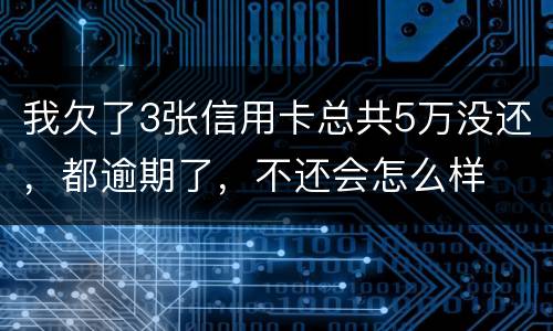 我欠了3张信用卡总共5万没还，都逾期了，不还会怎么样