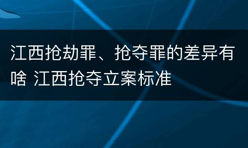 江西抢劫罪、抢夺罪的差异有啥 江西抢夺立案标准