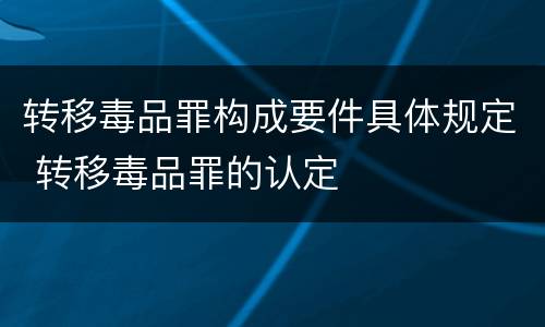 转移毒品罪构成要件具体规定 转移毒品罪的认定