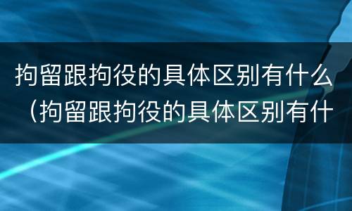 拘留跟拘役的具体区别有什么（拘留跟拘役的具体区别有什么区别呢）