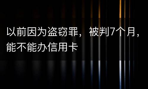 以前因为盗窃罪，被判7个月，能不能办信用卡