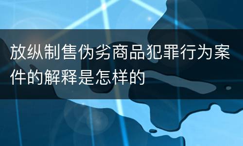 放纵制售伪劣商品犯罪行为案件的解释是怎样的