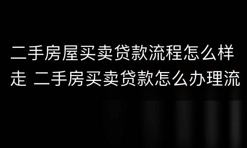 二手房屋买卖贷款流程怎么样走 二手房买卖贷款怎么办理流程