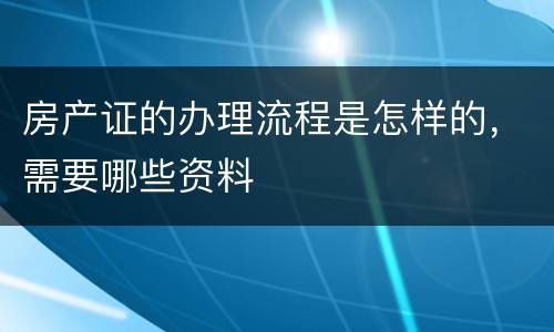 房产证的办理流程是怎样的，需要哪些资料