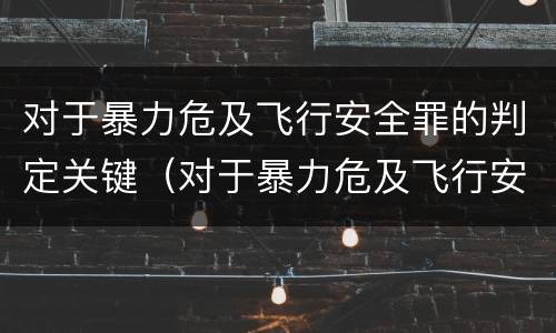 对于暴力危及飞行安全罪的判定关键（对于暴力危及飞行安全罪的判定关键在于）