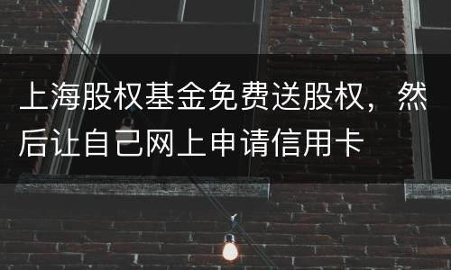 上海股权基金免费送股权，然后让自己网上申请信用卡