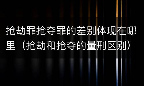 抢劫罪抢夺罪的差别体现在哪里（抢劫和抢夺的量刑区别）