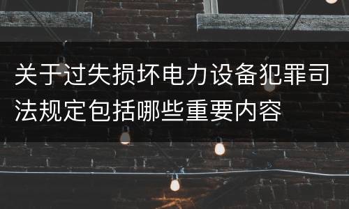 关于过失损坏电力设备犯罪司法规定包括哪些重要内容