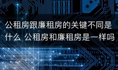 公租房跟廉租房的关键不同是什么 公租房和廉租房是一样吗