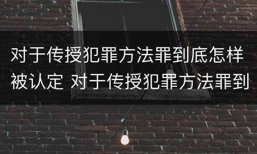 对于传授犯罪方法罪到底怎样被认定 对于传授犯罪方法罪到底怎样被认定的