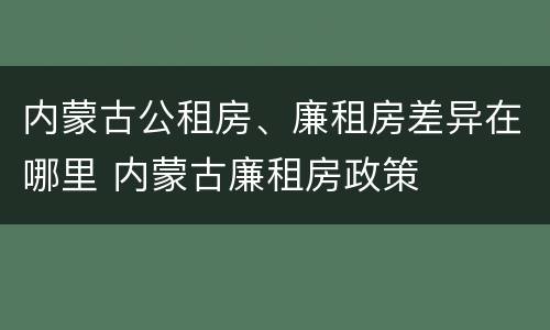 内蒙古公租房、廉租房差异在哪里 内蒙古廉租房政策