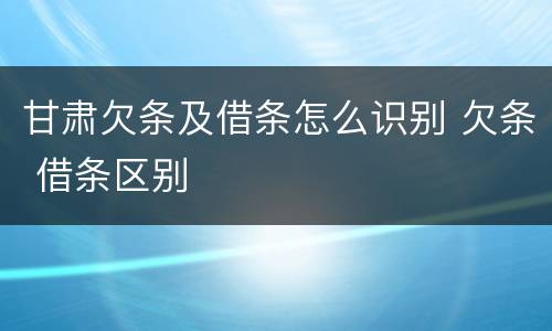 甘肃欠条及借条怎么识别 欠条 借条区别