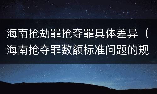 海南抢劫罪抢夺罪具体差异（海南抢夺罪数额标准问题的规定）