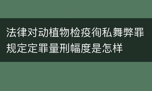 法律对动植物检疫徇私舞弊罪规定定罪量刑幅度是怎样