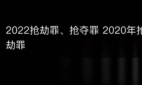 2022抢劫罪、抢夺罪 2020年抢劫罪