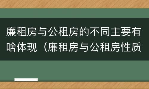 廉租房与公租房的不同主要有啥体现（廉租房与公租房性质是一样的吗）