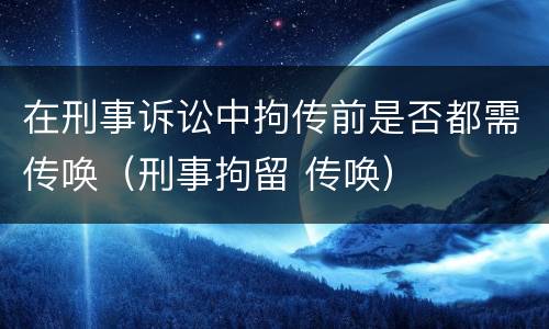 在刑事诉讼中拘传前是否都需传唤（刑事拘留 传唤）