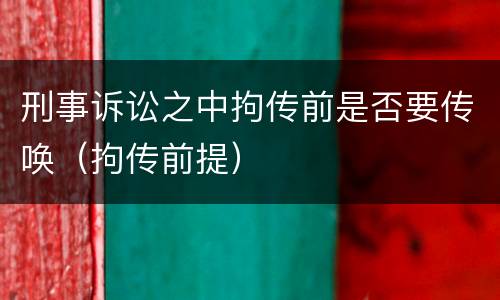 刑事诉讼之中拘传前是否要传唤（拘传前提）