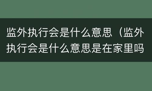 监外执行会是什么意思（监外执行会是什么意思是在家里吗）