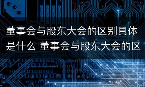 董事会与股东大会的区别具体是什么 董事会与股东大会的区别具体是什么意思