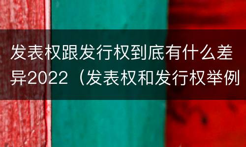 发表权跟发行权到底有什么差异2022（发表权和发行权举例）