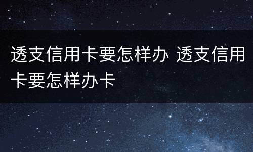 透支信用卡要怎样办 透支信用卡要怎样办卡