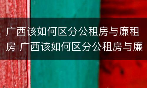 广西该如何区分公租房与廉租房 广西该如何区分公租房与廉租房的区别