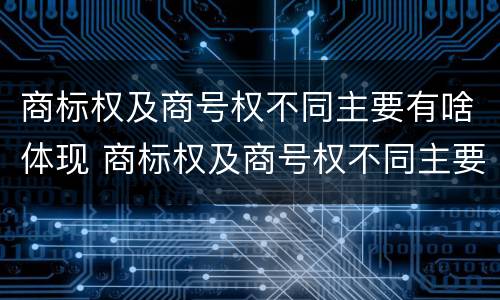 商标权及商号权不同主要有啥体现 商标权及商号权不同主要有啥体现