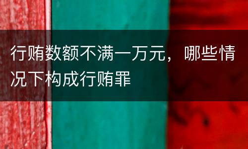 行贿数额不满一万元，哪些情况下构成行贿罪