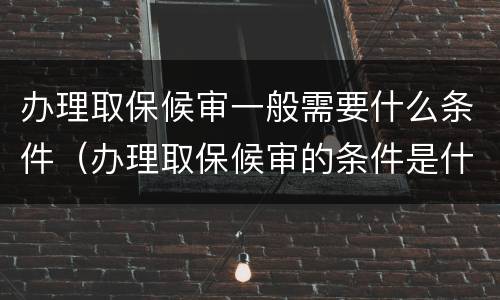 办理取保候审一般需要什么条件（办理取保候审的条件是什么）