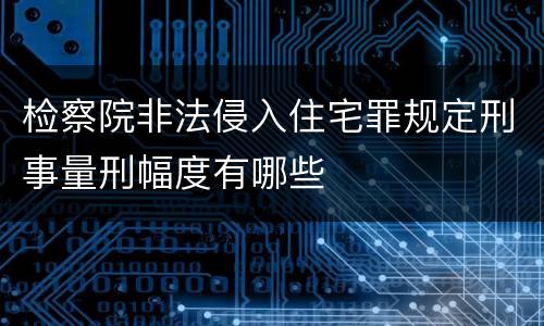 检察院非法侵入住宅罪规定刑事量刑幅度有哪些