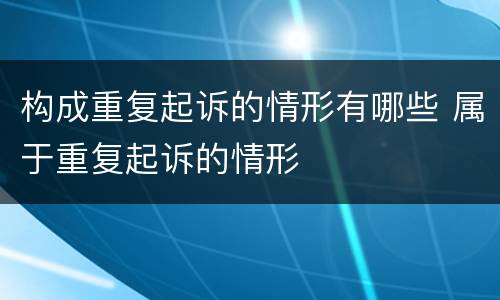 构成重复起诉的情形有哪些 属于重复起诉的情形