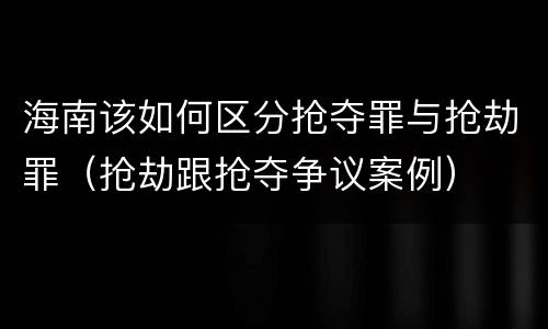 海南该如何区分抢夺罪与抢劫罪（抢劫跟抢夺争议案例）