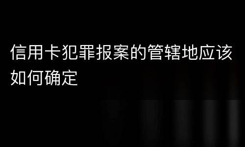 信用卡犯罪报案的管辖地应该如何确定