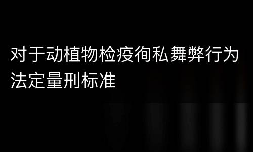 对于动植物检疫徇私舞弊行为法定量刑标准