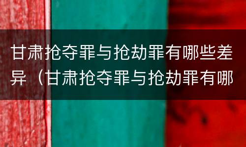 甘肃抢夺罪与抢劫罪有哪些差异（甘肃抢夺罪与抢劫罪有哪些差异呢）