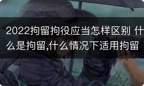 2022拘留拘役应当怎样区别 什么是拘留,什么情况下适用拘留