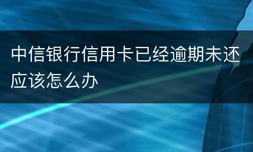 中信银行信用卡已经逾期未还应该怎么办