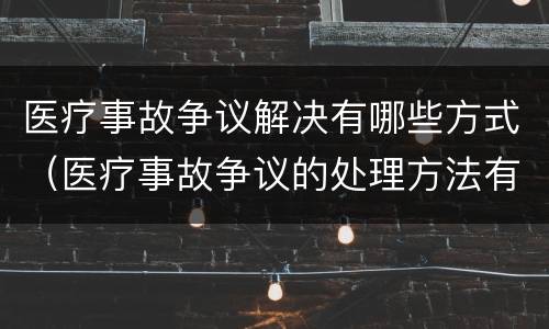 医疗事故争议解决有哪些方式（医疗事故争议的处理方法有几种?）