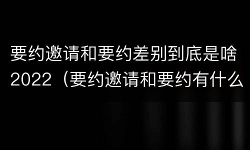 要约邀请和要约差别到底是啥2022（要约邀请和要约有什么区别）