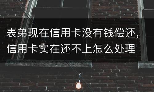 表弟现在信用卡没有钱偿还，信用卡实在还不上怎么处理