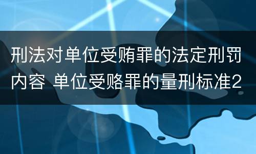 刑法对单位受贿罪的法定刑罚内容 单位受赂罪的量刑标准2018